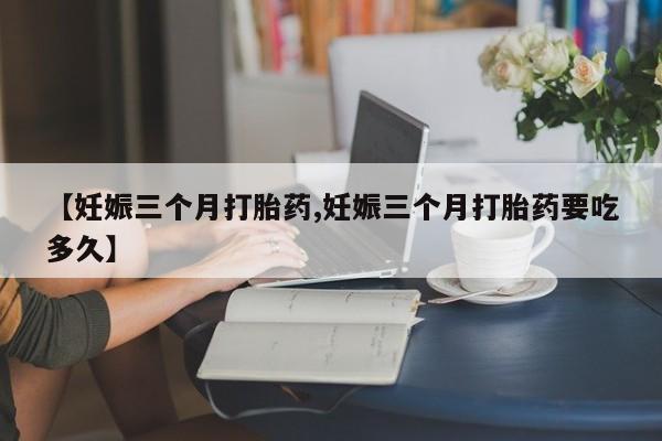 米非司酮片药店可以买吗【妊娠三个月打胎药,妊娠三个月打胎药要吃多久】