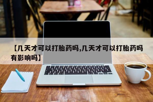 米非司酮片药店可以买吗【几天才可以打胎药吗,几天才可以打胎药吗有影响吗】