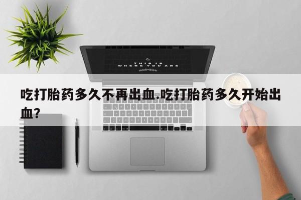 米非司酮片药店可以买吗吃打胎药多久不再出血.吃打胎药多久开始出血？