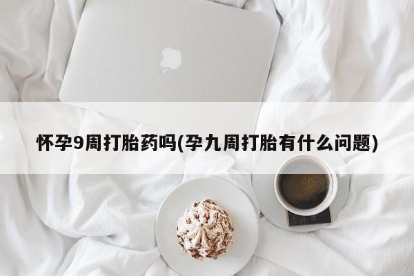 米非司酮片药店可以买吗怀孕9周打胎药吗(孕九周打胎有什么问题)