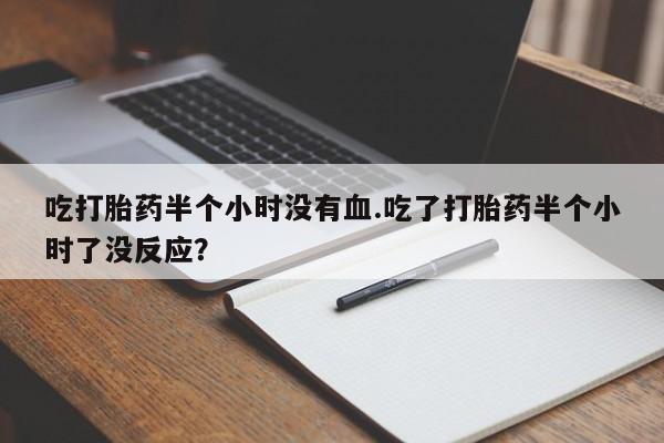 米非司酮片药店可以买吗吃打胎药半个小时没有血.吃了打胎药半个小时了没反应？