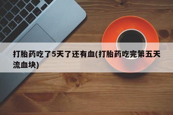 米非司酮片药店可以买吗打胎药吃了5天了还有血(打胎药吃完第五天流血块)