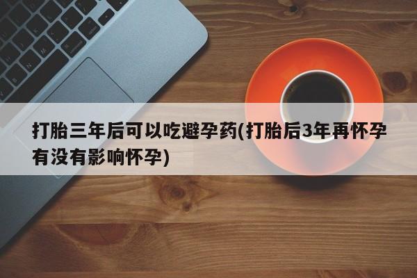 米非司酮片药店可以买吗打胎三年后可以吃避孕药(打胎后3年再怀孕有没有影响怀孕)