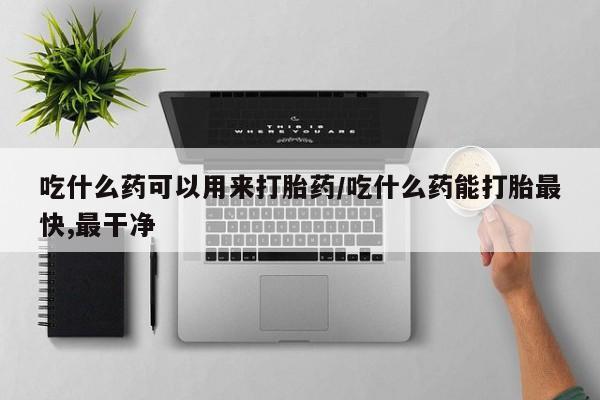 米非司酮片药店可以买吗吃什么药可以用来打胎药/吃什么药能打胎最快,最干净