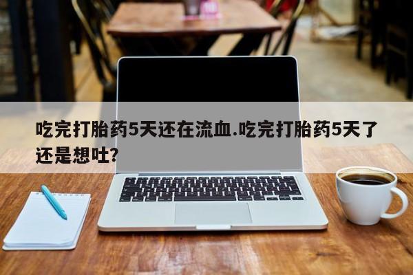 米非司酮片药店可以买吗吃完打胎药5天还在流血.吃完打胎药5天了还是想吐？