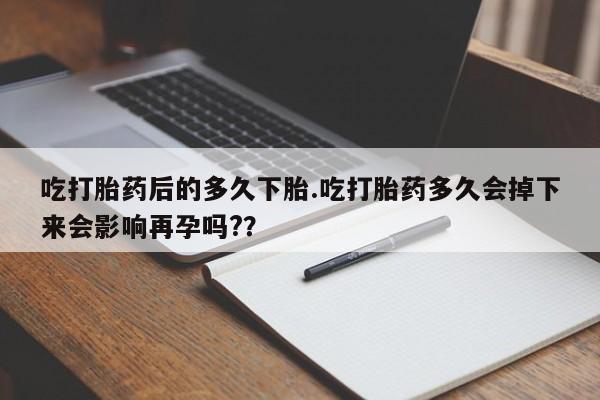 米非司酮片药店可以买吗吃打胎药后的多久下胎.吃打胎药多久会掉下来会影响再孕吗?？