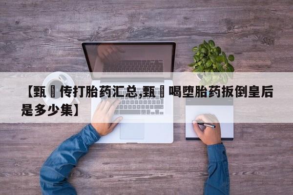 米非司酮片药店可以买吗【甄嬛传打胎药汇总,甄嬛喝堕胎药扳倒皇后是多少集】