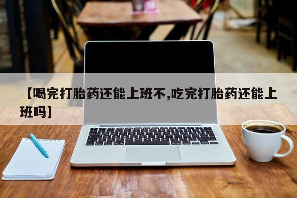 米非司酮片药店可以买吗【喝完打胎药还能上班不,吃完打胎药还能上班吗】