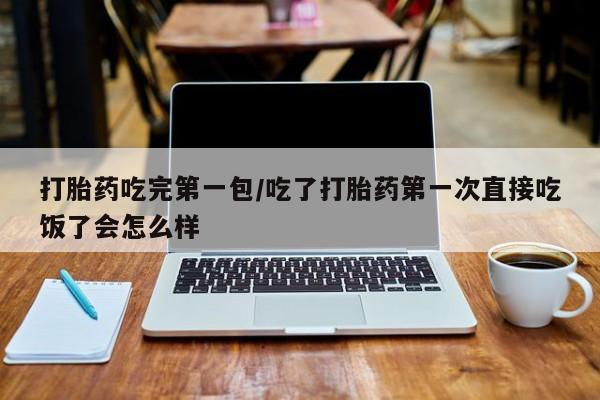米非司酮片药店可以买吗打胎药吃完第一包/吃了打胎药第一次直接吃饭了会怎么样