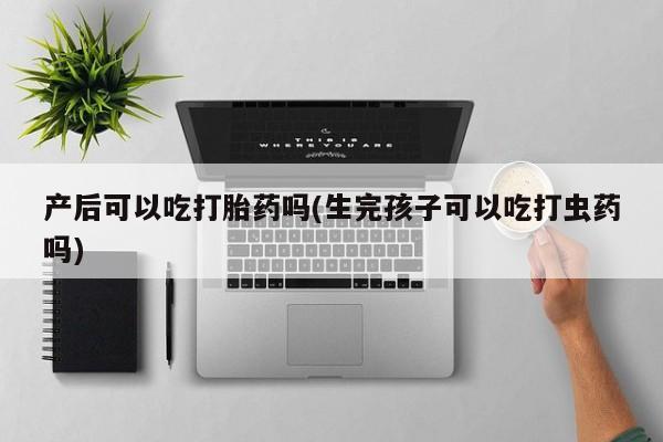 米非司酮片药店可以买吗产后可以吃打胎药吗(生完孩子可以吃打虫药吗)