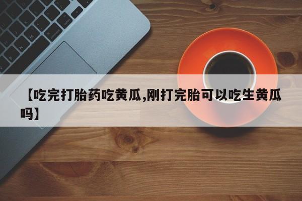 米非司酮片药店可以买吗【吃完打胎药吃黄瓜,刚打完胎可以吃生黄瓜吗】
