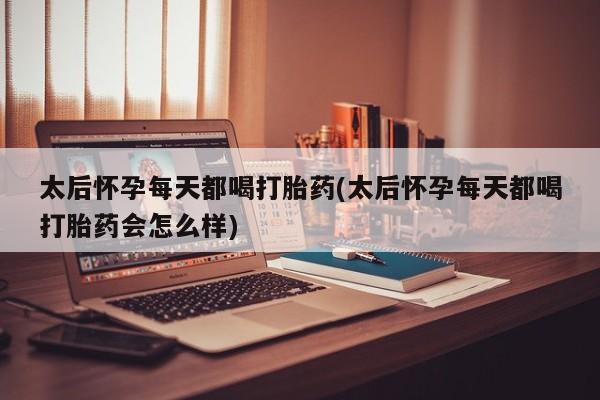 米非司酮片药店可以买吗太后怀孕每天都喝打胎药(太后怀孕每天都喝打胎药会怎么样)