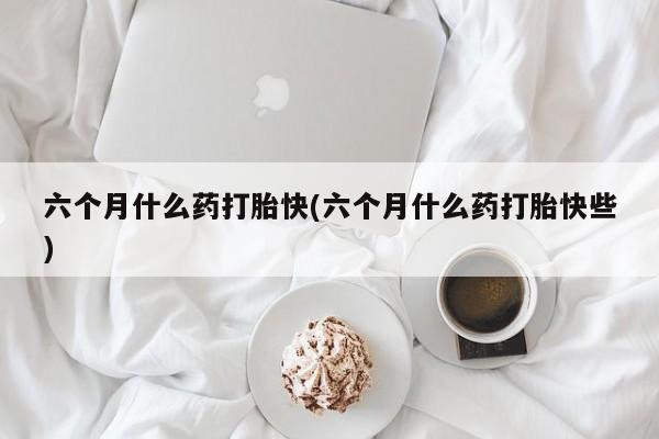 米非司酮片药店可以买吗六个月什么药打胎快(六个月什么药打胎快些)