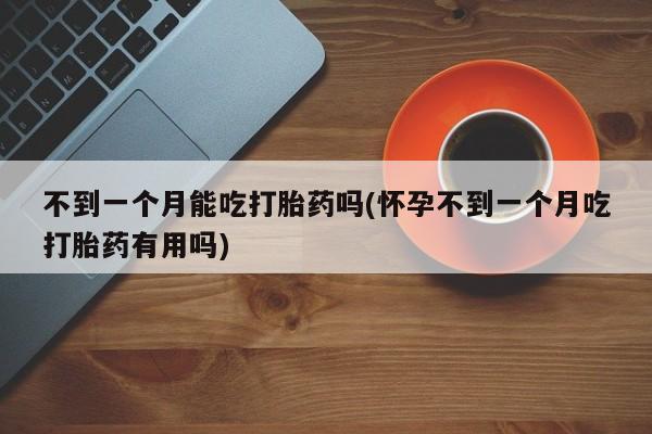 米非司酮片药店可以买吗不到一个月能吃打胎药吗(怀孕不到一个月吃打胎药有用吗)