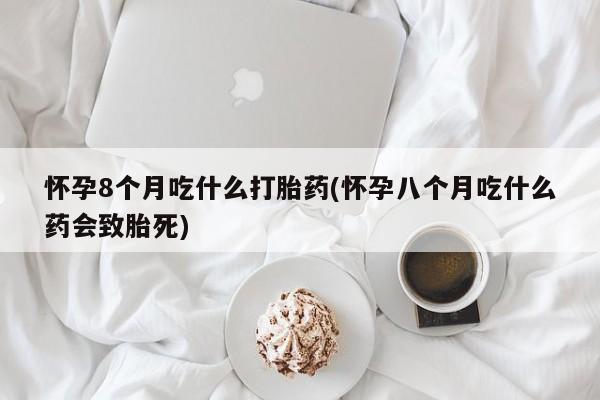 米非司酮片药店可以买吗怀孕8个月吃什么打胎药(怀孕八个月吃什么药会致胎死)