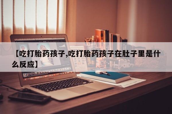 米非司酮片药店可以买吗【吃打胎药孩子,吃打胎药孩子在肚子里是什么反应】