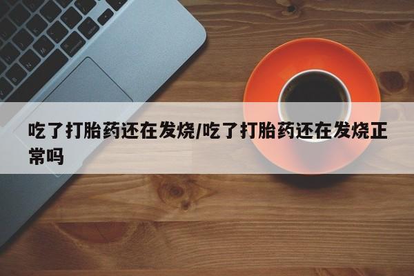 米非司酮片药店可以买吗吃了打胎药还在发烧/吃了打胎药还在发烧正常吗