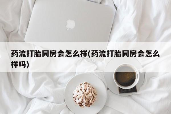 米非司酮片药店可以买吗药流打胎同房会怎么样(药流打胎同房会怎么样吗)