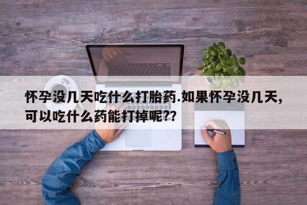 米非司酮片药店可以买吗怀孕没几天吃什么打胎药.如果怀孕没几天,可以吃什么药能打掉呢?？