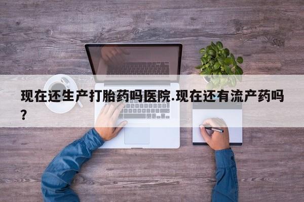 米非司酮片药店可以买吗现在还生产打胎药吗医院.现在还有流产药吗？