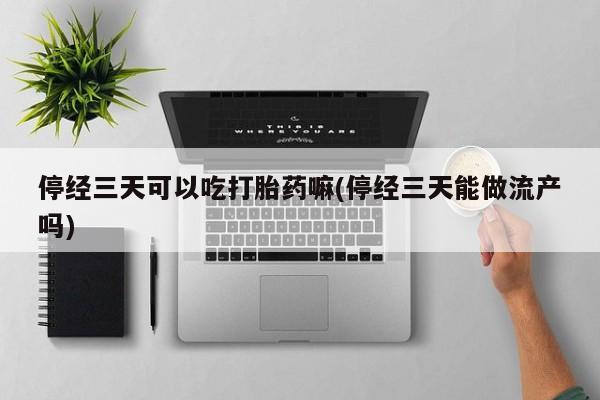 米非司酮片药店可以买吗停经三天可以吃打胎药嘛(停经三天能做流产吗)