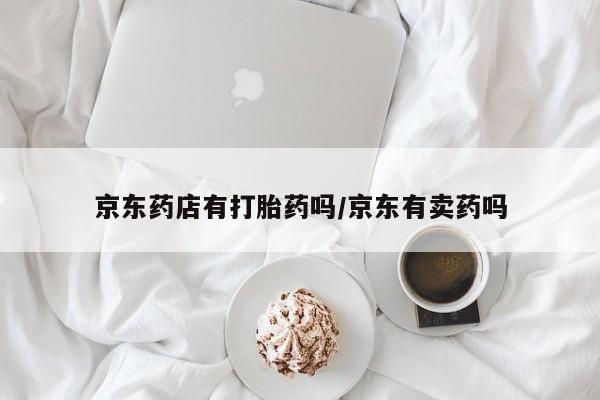 米非司酮片药店可以买吗京东药店有打胎药吗/京东有卖药吗