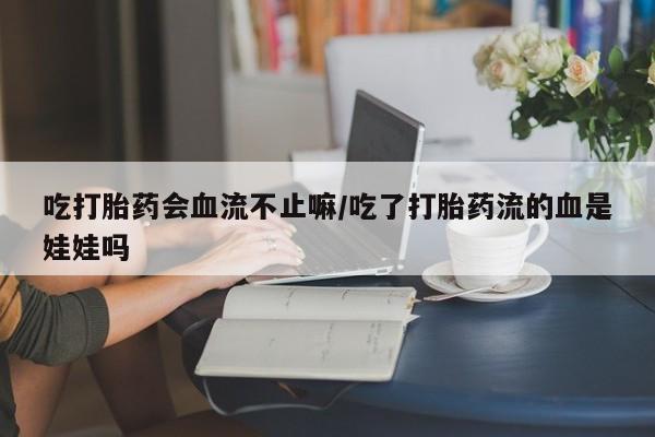 米非司酮片药店可以买吗吃打胎药会血流不止嘛/吃了打胎药流的血是娃娃吗