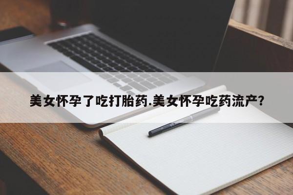 米非司酮片药店可以买吗美女怀孕了吃打胎药.美女怀孕吃药流产？