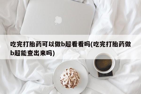 米非司酮片药店可以买吗吃完打胎药可以做b超看看吗(吃完打胎药做b超能查出来吗)