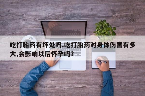 米非司酮片药店可以买吗吃打胎药有坏处吗.吃打胎药对身体伤害有多大,会影响以后怀孕吗？