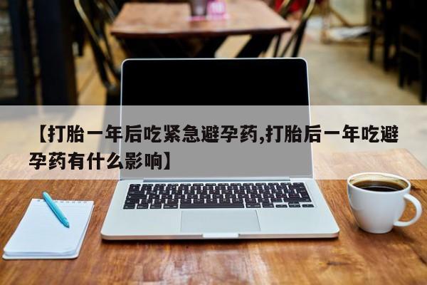 米非司酮片药店可以买吗【打胎一年后吃紧急避孕药,打胎后一年吃避孕药有什么影响】