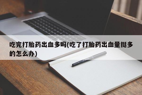 米非司酮片药店可以买吗吃完打胎药出血多吗(吃了打胎药出血量挺多的怎么办)