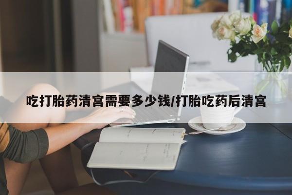 米非司酮片药店可以买吗吃打胎药清宫需要多少钱/打胎吃药后清宫