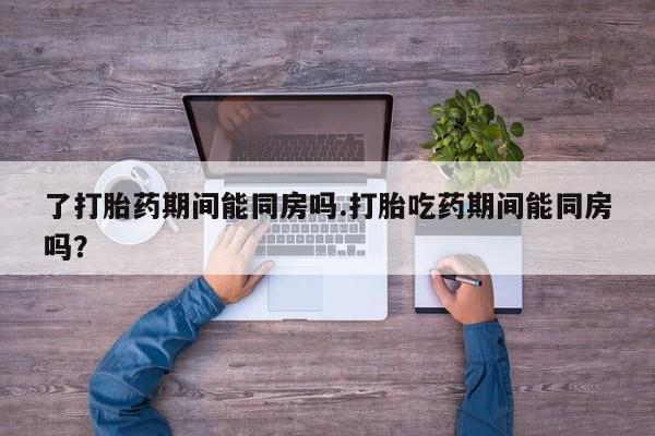 米非司酮片药店可以买吗了打胎药期间能同房吗.打胎吃药期间能同房吗？