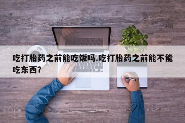 米非司酮片药店可以买吗吃打胎药之前能吃饭吗.吃打胎药之前能不能吃东西？