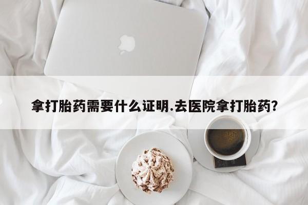 米非司酮片药店可以买吗拿打胎药需要什么证明.去医院拿打胎药？