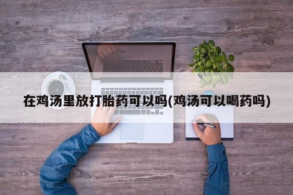 米非司酮片药店可以买吗在鸡汤里放打胎药可以吗(鸡汤可以喝药吗)