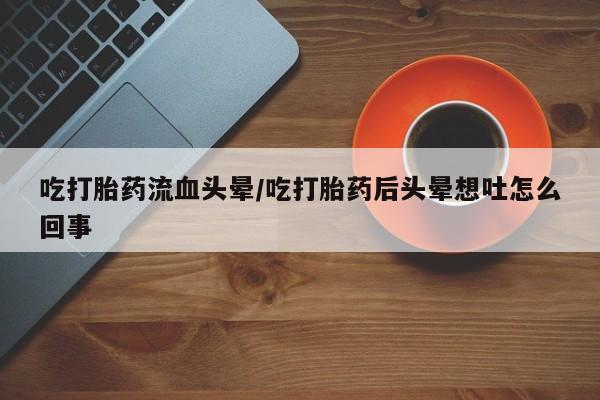 米非司酮片药店可以买吗吃打胎药流血头晕/吃打胎药后头晕想吐怎么回事