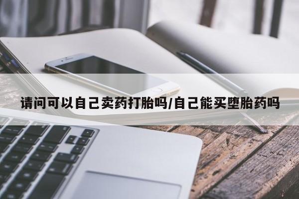 米非司酮片药店可以买吗请问可以自己卖药打胎吗/自己能买堕胎药吗
