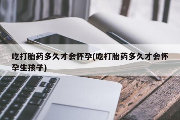 米非司酮片药店可以买吗吃打胎药多久才会怀孕(吃打胎药多久才会怀孕生孩子)