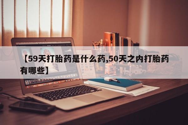米非司酮片药店可以买吗【59天打胎药是什么药,50天之内打胎药有哪些】