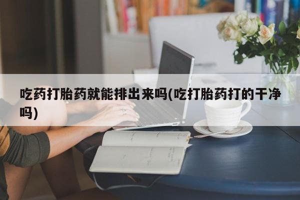 米非司酮片药店可以买吗吃药打胎药就能排出来吗(吃打胎药打的干净吗)