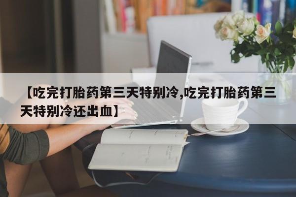 米非司酮片药店可以买吗【吃完打胎药第三天特别冷,吃完打胎药第三天特别冷还出血】