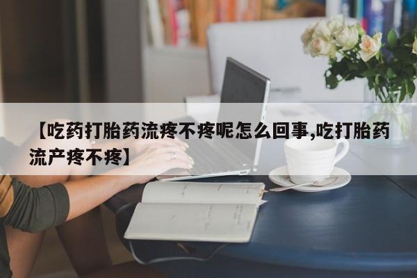 米非司酮片药店可以买吗【吃药打胎药流疼不疼呢怎么回事,吃打胎药流产疼不疼】