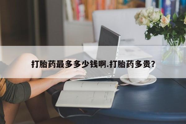 米非司酮片药店可以买吗打胎药最多多少钱啊.打胎药多贵？