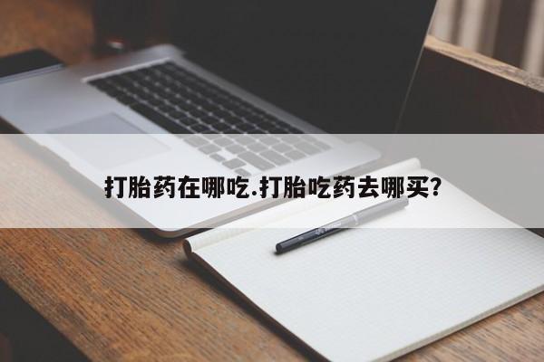 米非司酮片药店可以买吗打胎药在哪吃.打胎吃药去哪买？