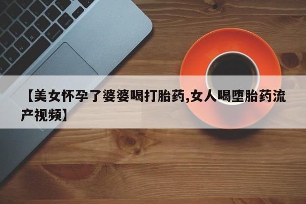米非司酮片药店可以买吗【美女怀孕了婆婆喝打胎药,女人喝堕胎药流产视频】