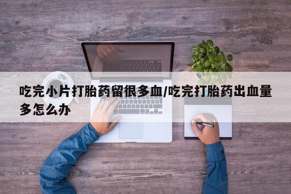 米非司酮片药店可以买吗吃完小片打胎药留很多血/吃完打胎药出血量多怎么办