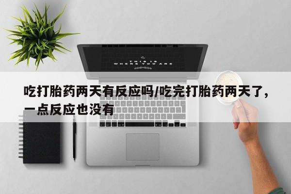 米非司酮片药店可以买吗吃打胎药两天有反应吗/吃完打胎药两天了,一点反应也没有