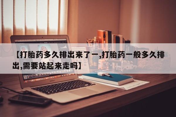 米非司酮片药店可以买吗【打胎药多久排出来了一,打胎药一般多久排出,需要站起来走吗】